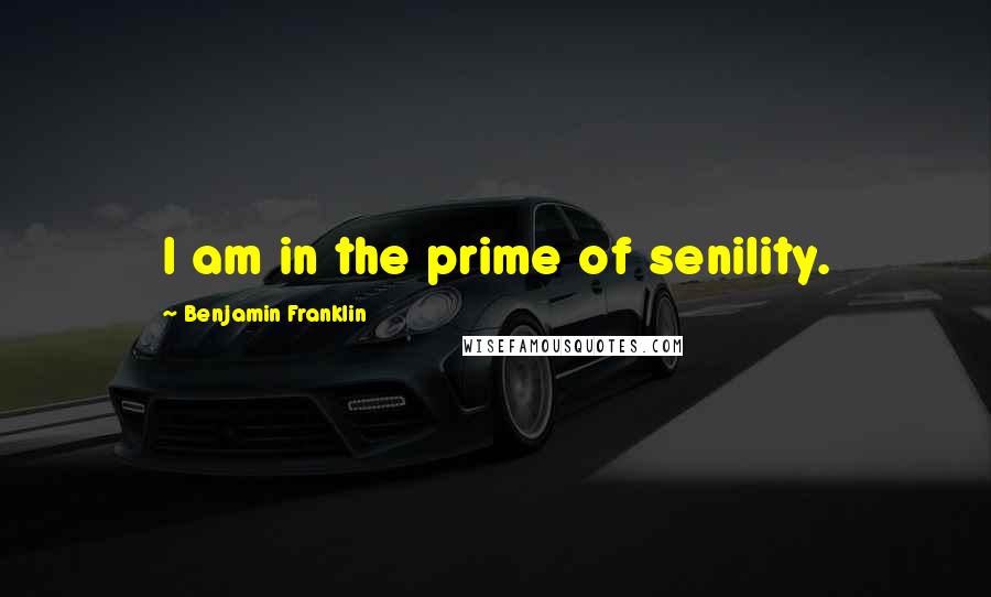 Benjamin Franklin Quotes: I am in the prime of senility.