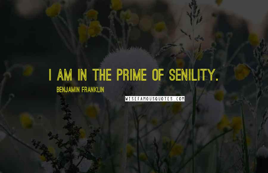 Benjamin Franklin Quotes: I am in the prime of senility.