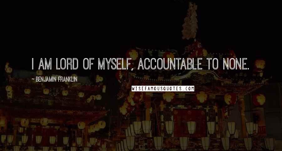 Benjamin Franklin Quotes: I am lord of myself, accountable to none.