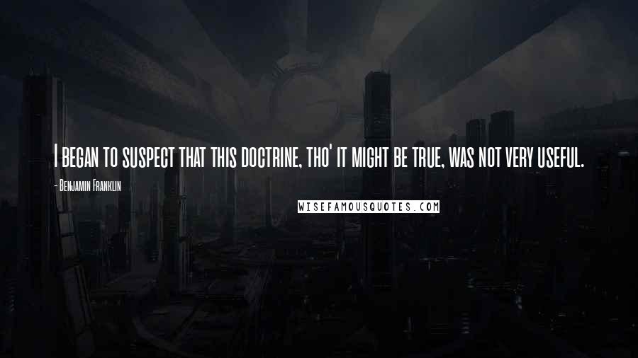 Benjamin Franklin Quotes: I began to suspect that this doctrine, tho' it might be true, was not very useful.