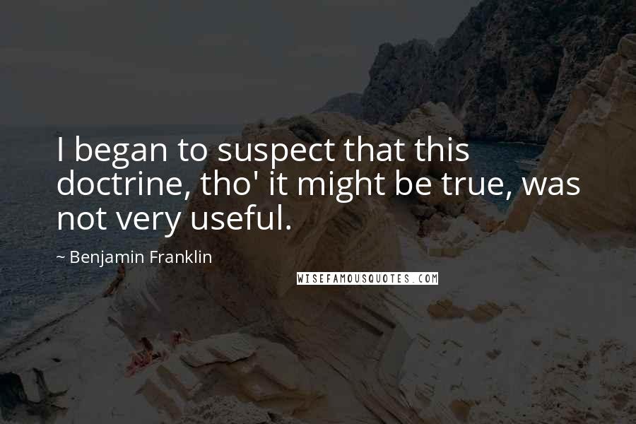 Benjamin Franklin Quotes: I began to suspect that this doctrine, tho' it might be true, was not very useful.