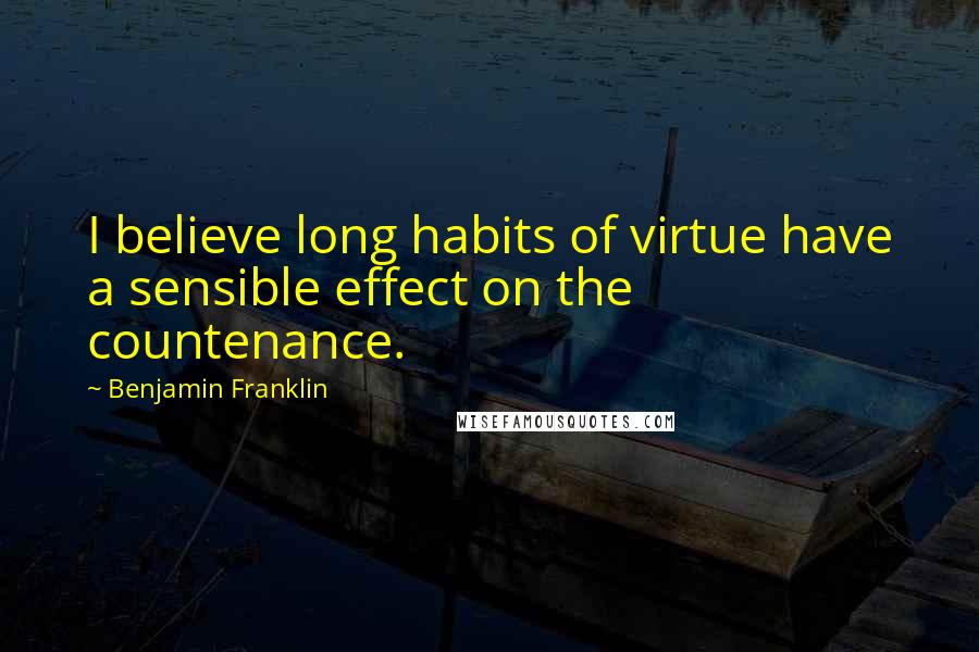 Benjamin Franklin Quotes: I believe long habits of virtue have a sensible effect on the countenance.
