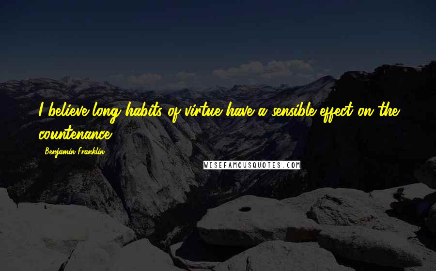 Benjamin Franklin Quotes: I believe long habits of virtue have a sensible effect on the countenance.