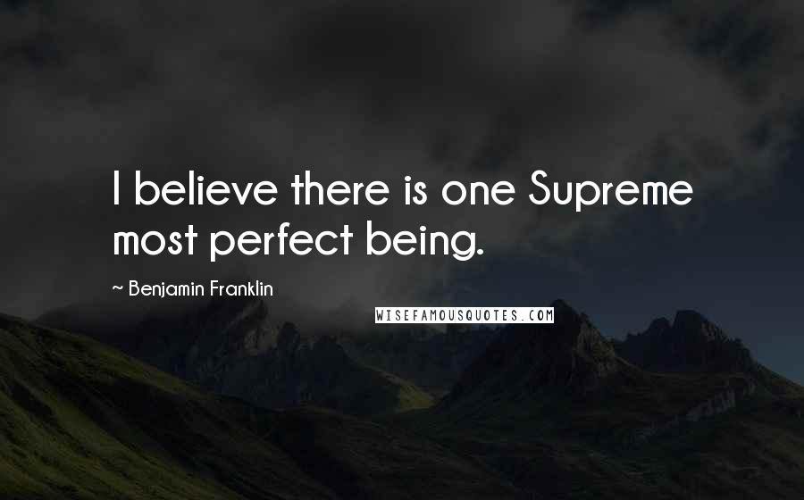 Benjamin Franklin Quotes: I believe there is one Supreme most perfect being.