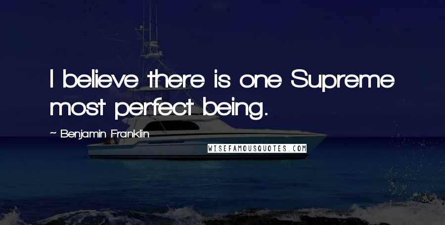 Benjamin Franklin Quotes: I believe there is one Supreme most perfect being.