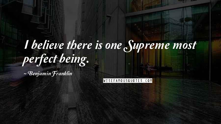 Benjamin Franklin Quotes: I believe there is one Supreme most perfect being.