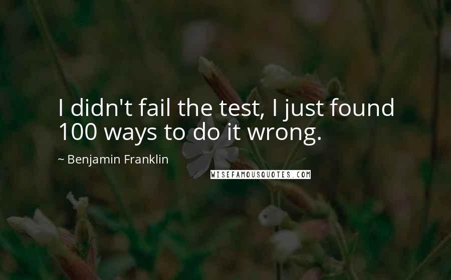 Benjamin Franklin Quotes: I didn't fail the test, I just found 100 ways to do it wrong.