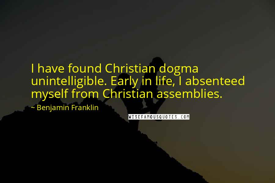 Benjamin Franklin Quotes: I have found Christian dogma unintelligible. Early in life, I absenteed myself from Christian assemblies.