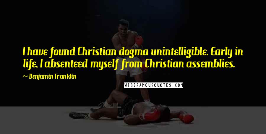 Benjamin Franklin Quotes: I have found Christian dogma unintelligible. Early in life, I absenteed myself from Christian assemblies.