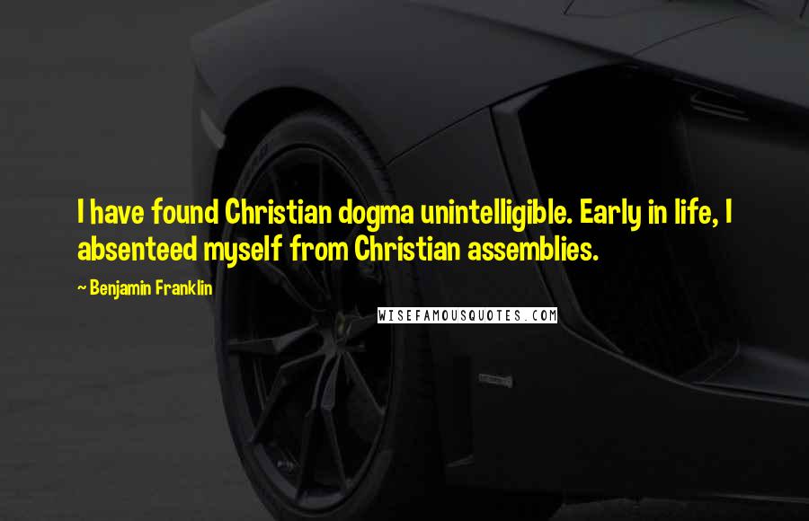 Benjamin Franklin Quotes: I have found Christian dogma unintelligible. Early in life, I absenteed myself from Christian assemblies.