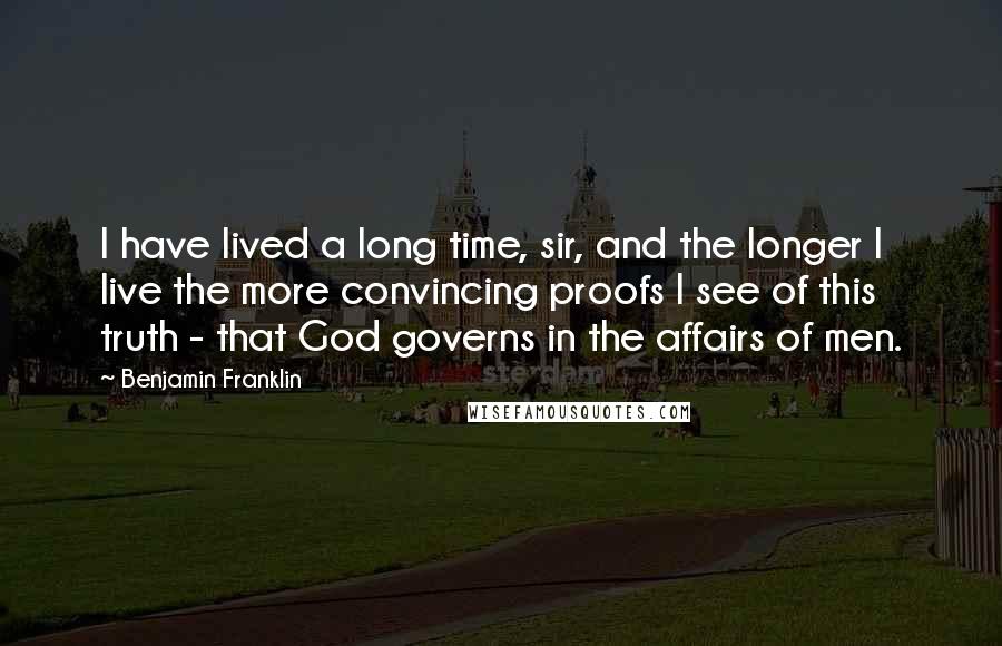 Benjamin Franklin Quotes: I have lived a long time, sir, and the longer I live the more convincing proofs I see of this truth - that God governs in the affairs of men.