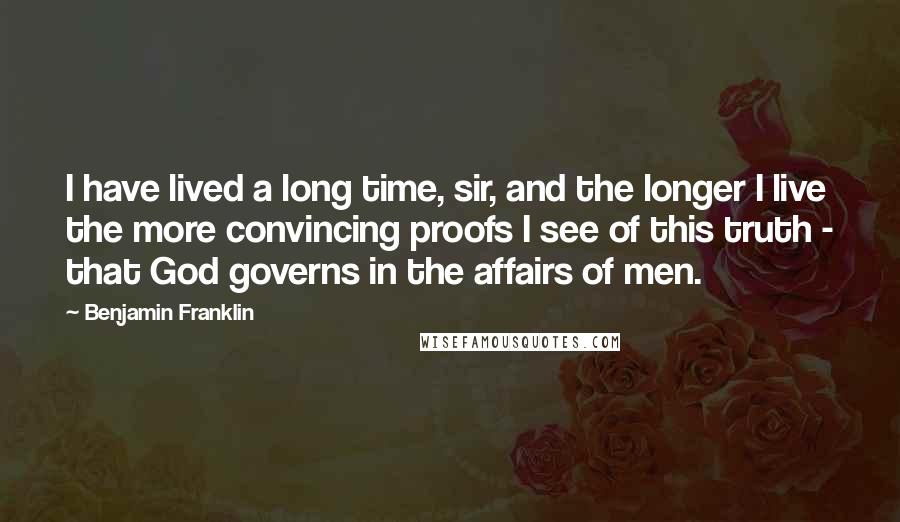 Benjamin Franklin Quotes: I have lived a long time, sir, and the longer I live the more convincing proofs I see of this truth - that God governs in the affairs of men.