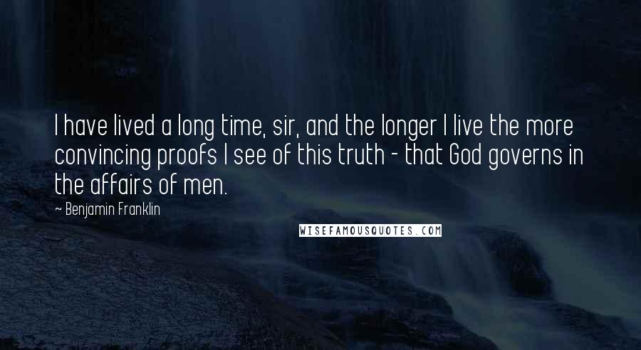 Benjamin Franklin Quotes: I have lived a long time, sir, and the longer I live the more convincing proofs I see of this truth - that God governs in the affairs of men.