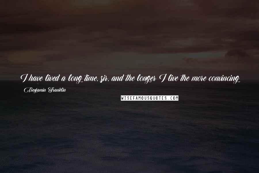 Benjamin Franklin Quotes: I have lived a long time, sir, and the longer I live the more convincing proofs I see of this truth - that God governs in the affairs of men.