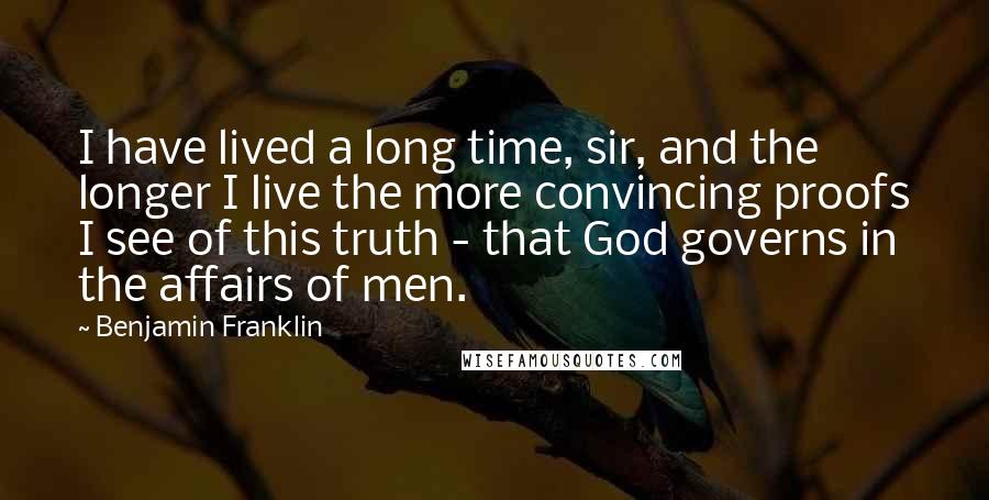 Benjamin Franklin Quotes: I have lived a long time, sir, and the longer I live the more convincing proofs I see of this truth - that God governs in the affairs of men.