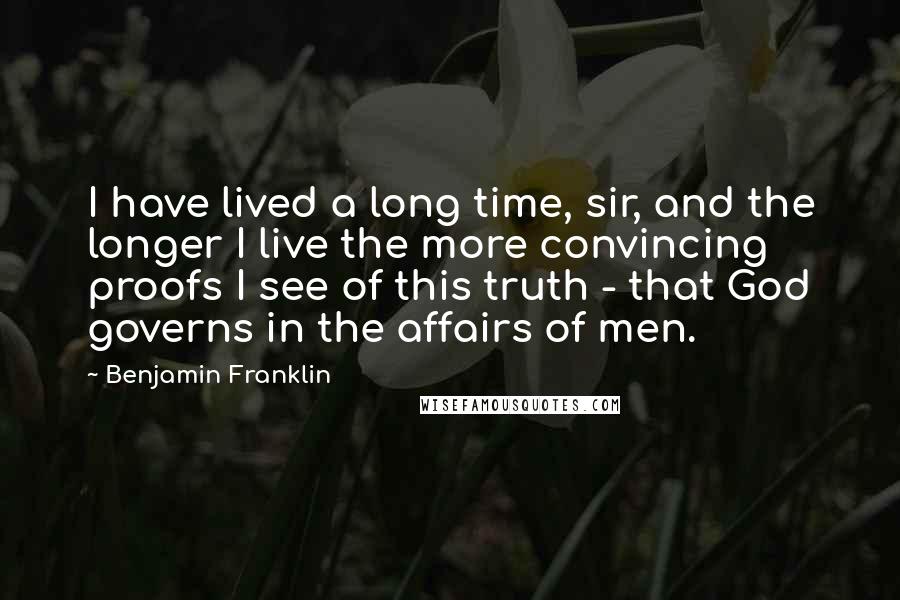 Benjamin Franklin Quotes: I have lived a long time, sir, and the longer I live the more convincing proofs I see of this truth - that God governs in the affairs of men.