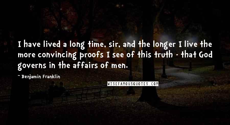 Benjamin Franklin Quotes: I have lived a long time, sir, and the longer I live the more convincing proofs I see of this truth - that God governs in the affairs of men.