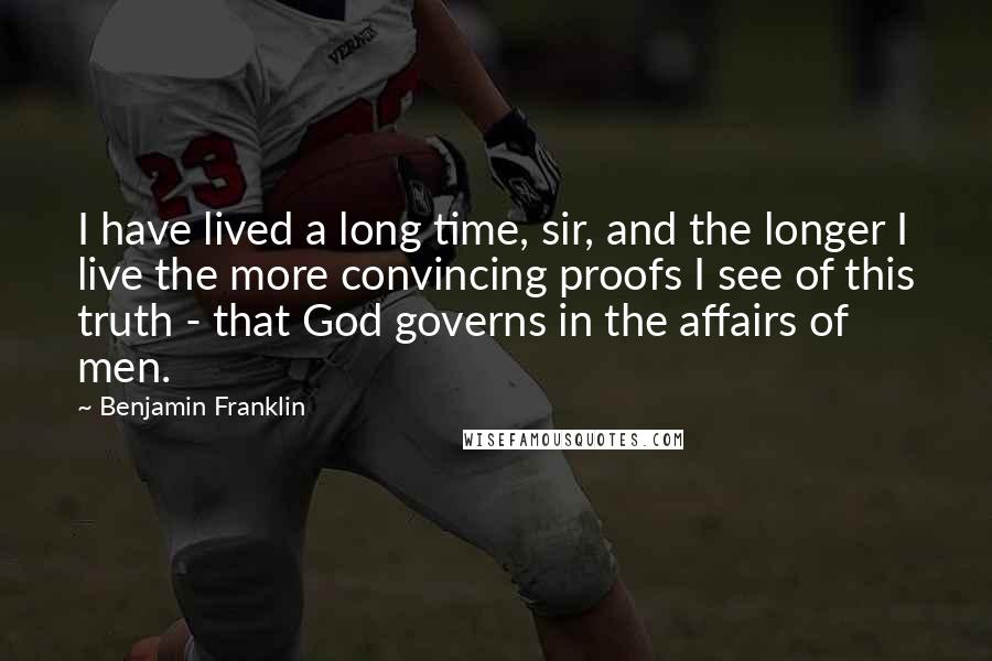 Benjamin Franklin Quotes: I have lived a long time, sir, and the longer I live the more convincing proofs I see of this truth - that God governs in the affairs of men.