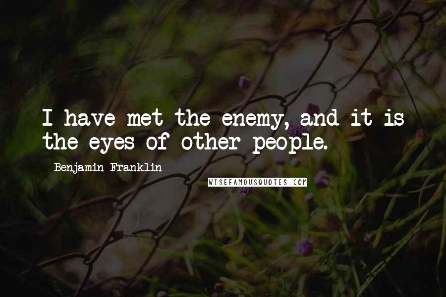 Benjamin Franklin Quotes: I have met the enemy, and it is the eyes of other people.