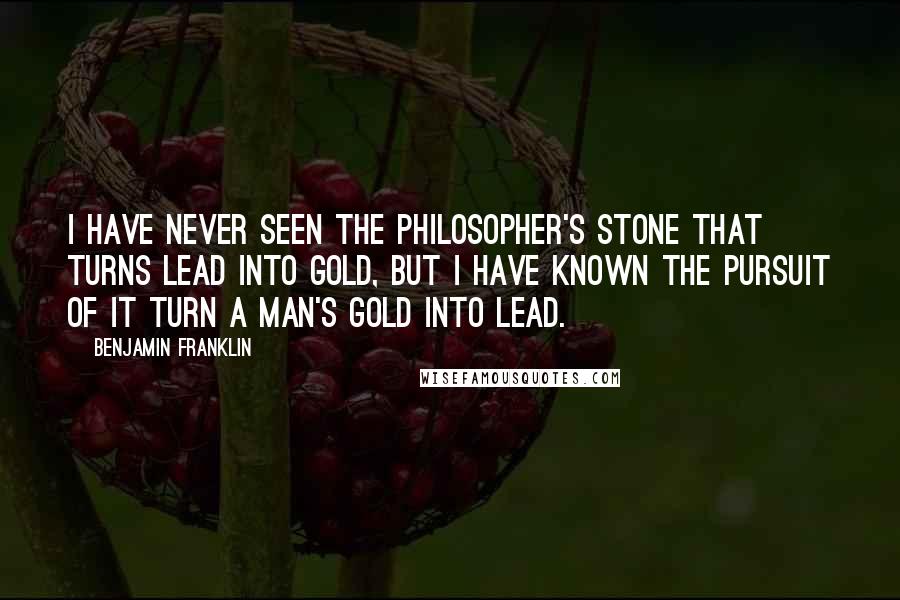 Benjamin Franklin Quotes: I have never seen the Philosopher's Stone that turns lead into Gold, but I have known the pursuit of it turn a Man's Gold into Lead.