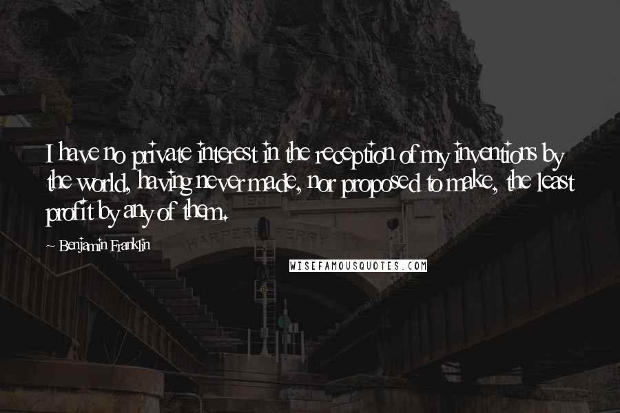 Benjamin Franklin Quotes: I have no private interest in the reception of my inventions by the world, having never made, nor proposed to make, the least profit by any of them.