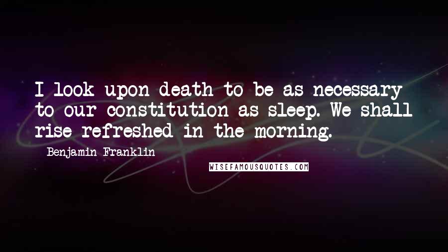 Benjamin Franklin Quotes: I look upon death to be as necessary to our constitution as sleep. We shall rise refreshed in the morning.