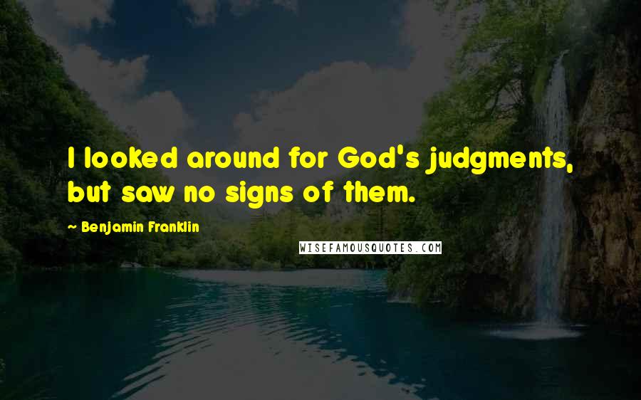 Benjamin Franklin Quotes: I looked around for God's judgments, but saw no signs of them.