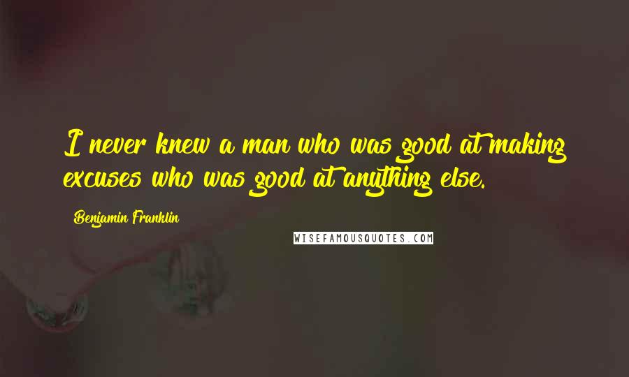 Benjamin Franklin Quotes: I never knew a man who was good at making excuses who was good at anything else.