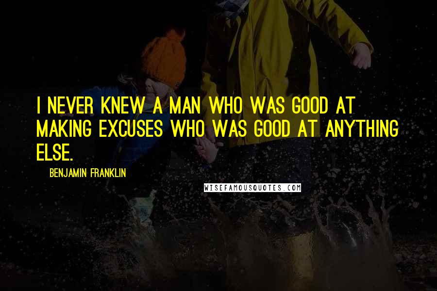 Benjamin Franklin Quotes: I never knew a man who was good at making excuses who was good at anything else.