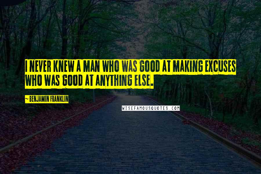 Benjamin Franklin Quotes: I never knew a man who was good at making excuses who was good at anything else.