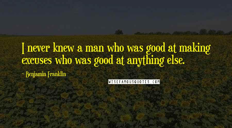 Benjamin Franklin Quotes: I never knew a man who was good at making excuses who was good at anything else.