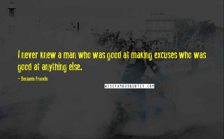 Benjamin Franklin Quotes: I never knew a man who was good at making excuses who was good at anything else.