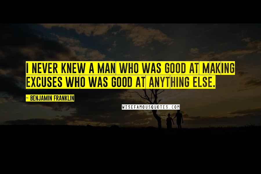 Benjamin Franklin Quotes: I never knew a man who was good at making excuses who was good at anything else.