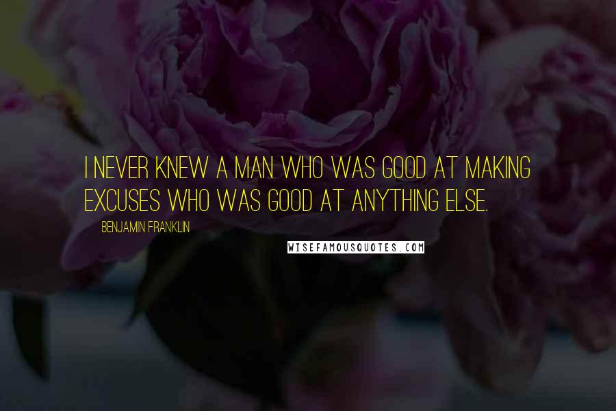 Benjamin Franklin Quotes: I never knew a man who was good at making excuses who was good at anything else.