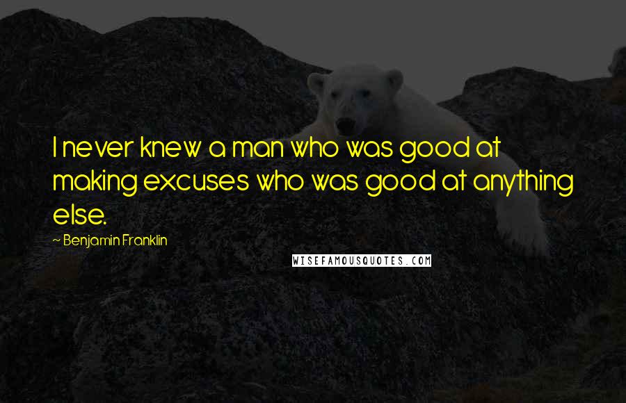 Benjamin Franklin Quotes: I never knew a man who was good at making excuses who was good at anything else.