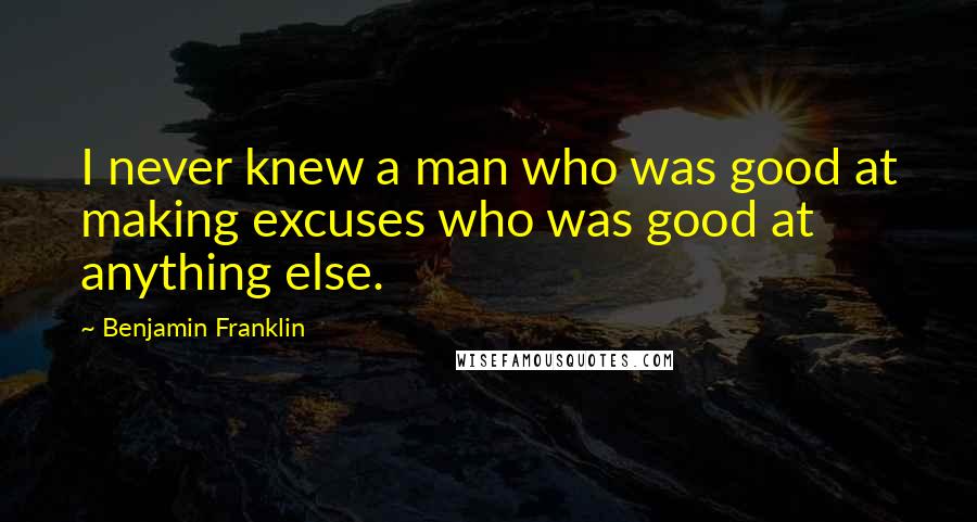 Benjamin Franklin Quotes: I never knew a man who was good at making excuses who was good at anything else.