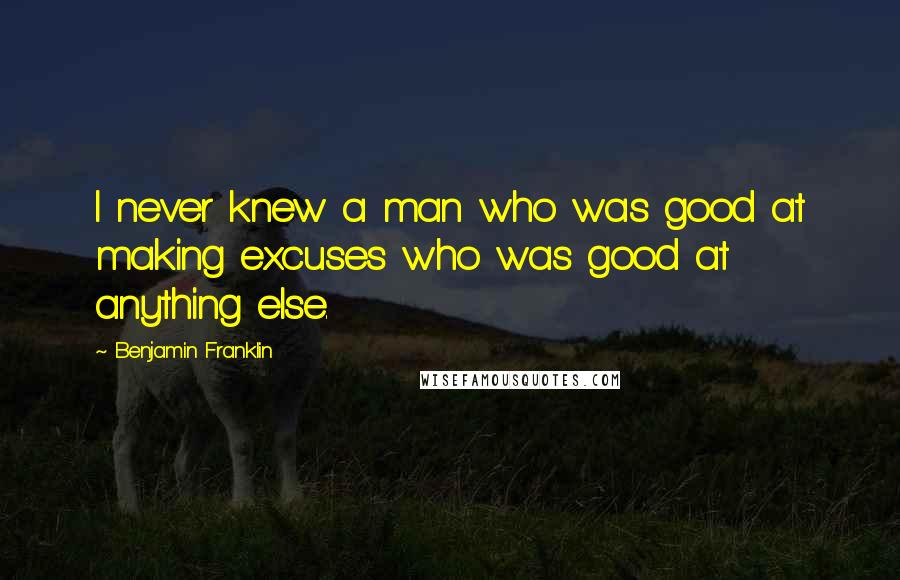 Benjamin Franklin Quotes: I never knew a man who was good at making excuses who was good at anything else.