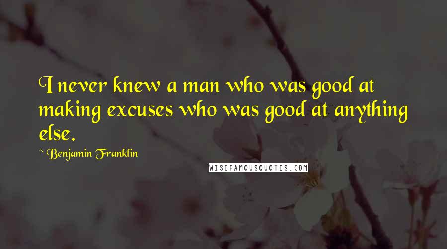 Benjamin Franklin Quotes: I never knew a man who was good at making excuses who was good at anything else.