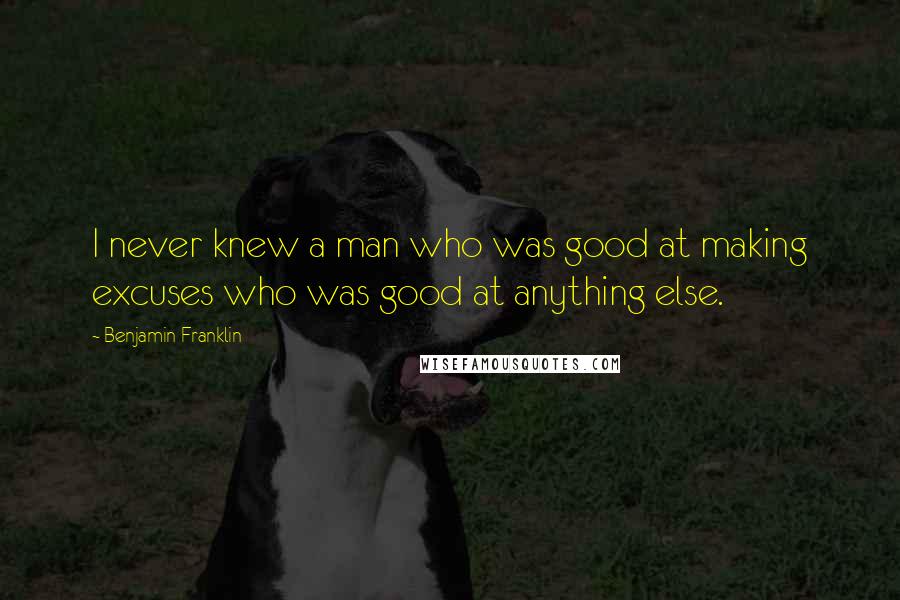 Benjamin Franklin Quotes: I never knew a man who was good at making excuses who was good at anything else.