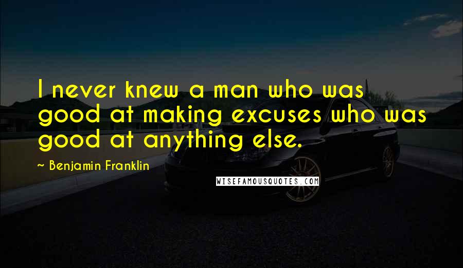 Benjamin Franklin Quotes: I never knew a man who was good at making excuses who was good at anything else.