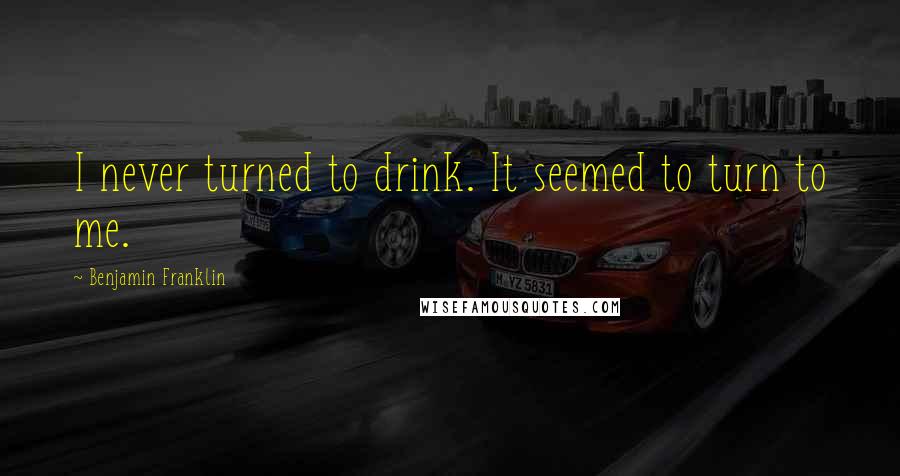 Benjamin Franklin Quotes: I never turned to drink. It seemed to turn to me.