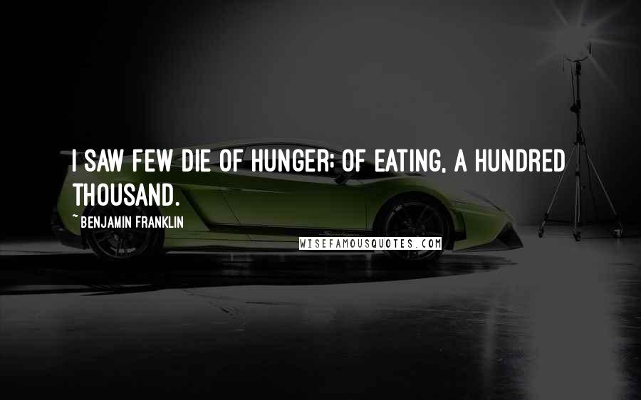 Benjamin Franklin Quotes: I saw few die of hunger; of eating, a hundred thousand.