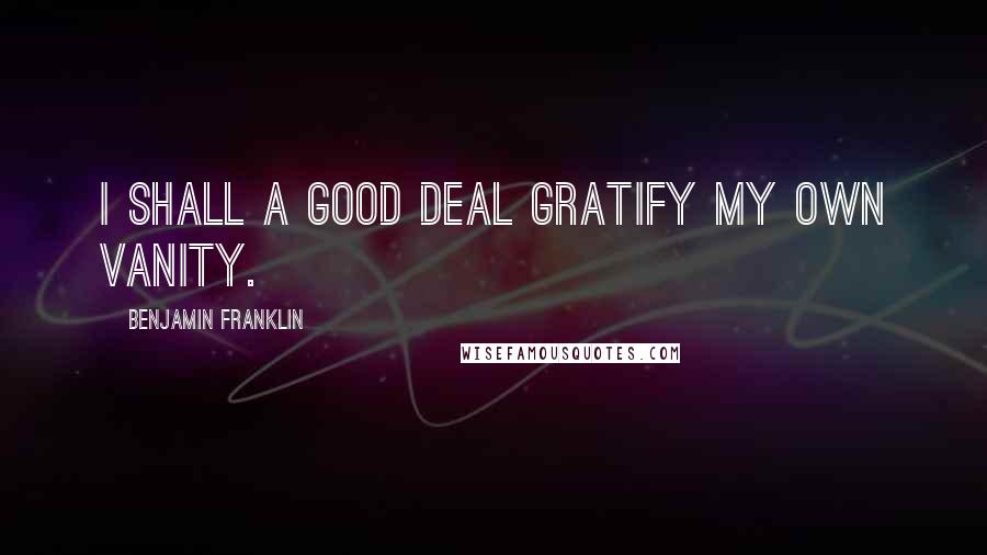 Benjamin Franklin Quotes: I shall a good deal gratify my own vanity.