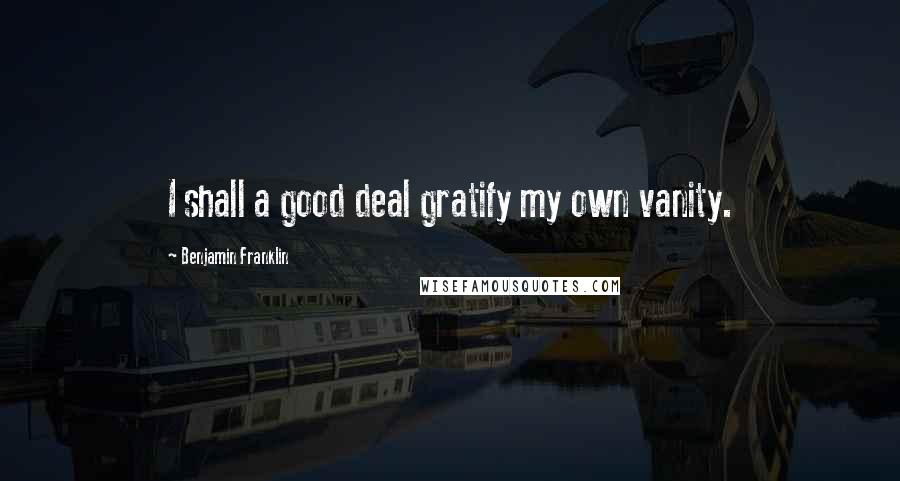 Benjamin Franklin Quotes: I shall a good deal gratify my own vanity.
