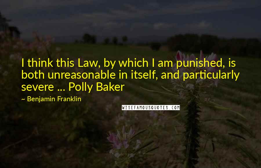 Benjamin Franklin Quotes: I think this Law, by which I am punished, is both unreasonable in itself, and particularly severe ... Polly Baker