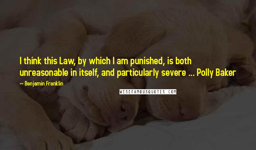 Benjamin Franklin Quotes: I think this Law, by which I am punished, is both unreasonable in itself, and particularly severe ... Polly Baker