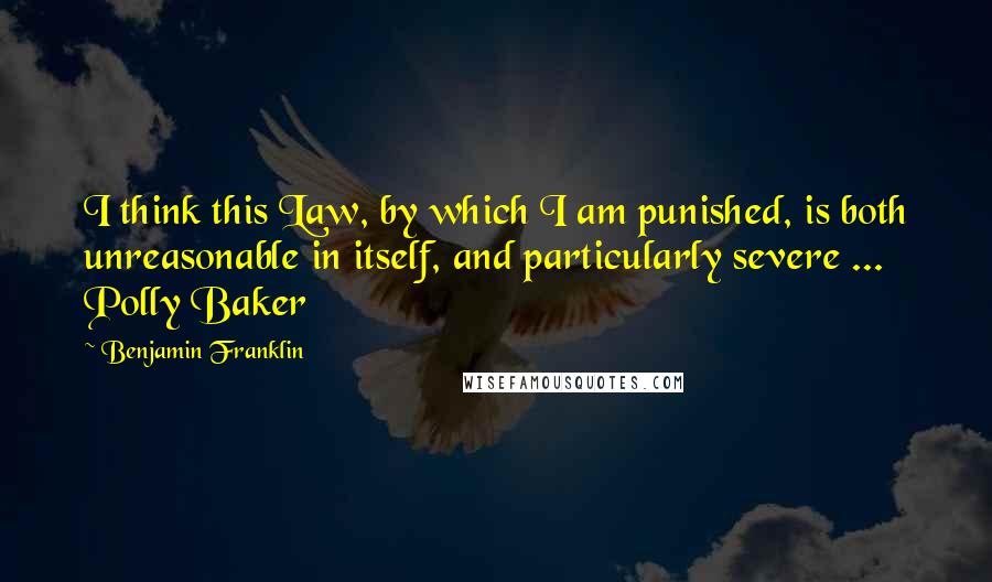 Benjamin Franklin Quotes: I think this Law, by which I am punished, is both unreasonable in itself, and particularly severe ... Polly Baker