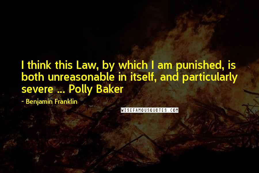 Benjamin Franklin Quotes: I think this Law, by which I am punished, is both unreasonable in itself, and particularly severe ... Polly Baker