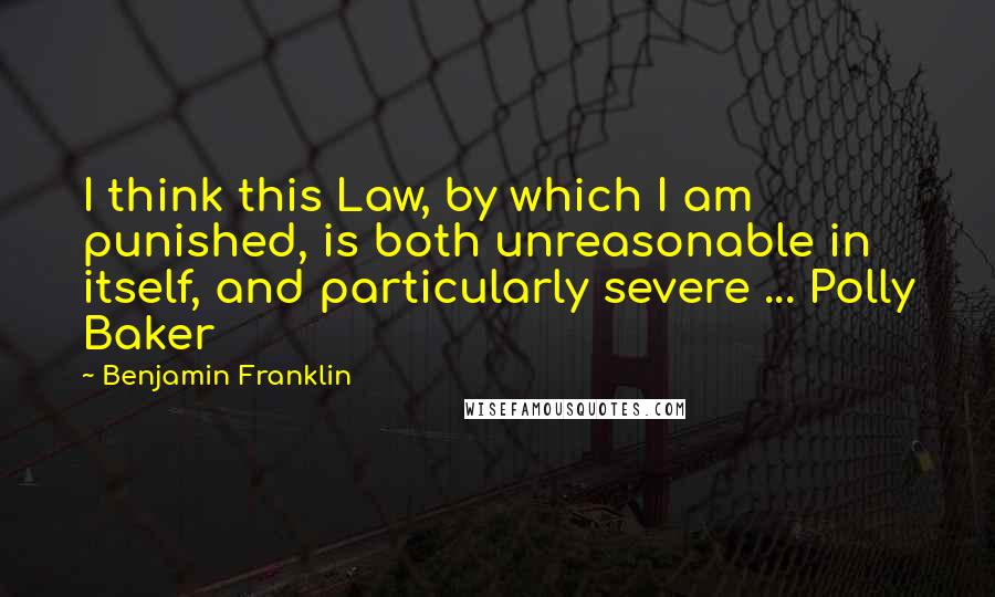 Benjamin Franklin Quotes: I think this Law, by which I am punished, is both unreasonable in itself, and particularly severe ... Polly Baker