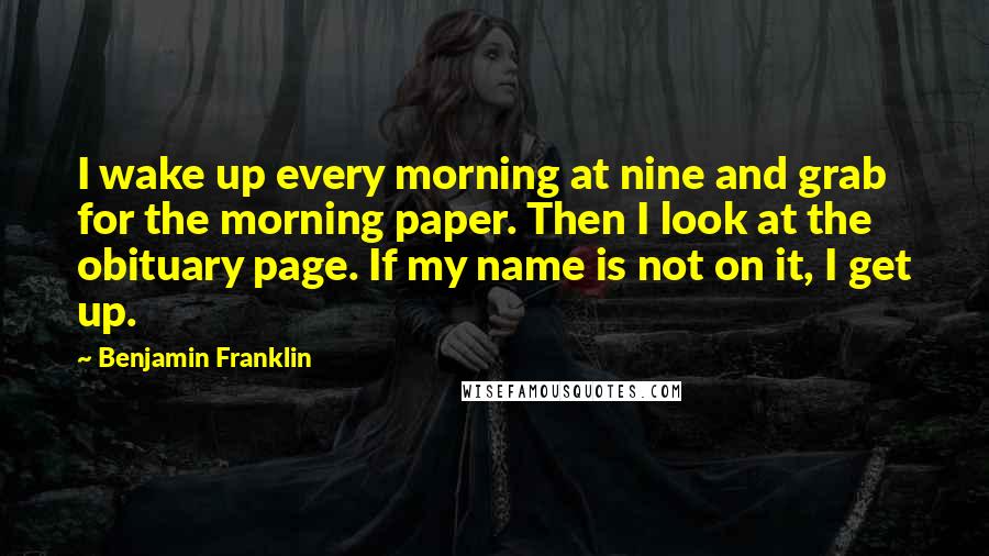 Benjamin Franklin Quotes: I wake up every morning at nine and grab for the morning paper. Then I look at the obituary page. If my name is not on it, I get up.